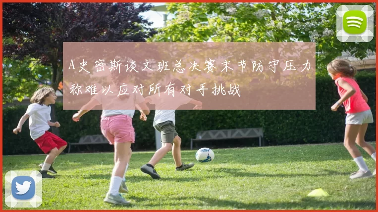 A史密斯谈文班总决赛末节防守压力称难以应对所有对手挑战