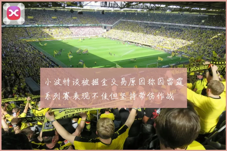 小波特谈被掘金交易原因称因雷霆系列赛表现不佳但坚持带伤作战