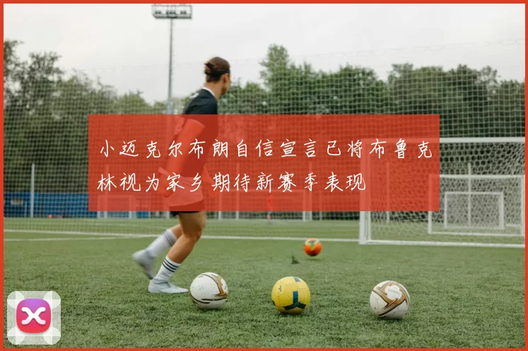 小迈克尔布朗自信宣言已将布鲁克林视为家乡期待新赛季表现