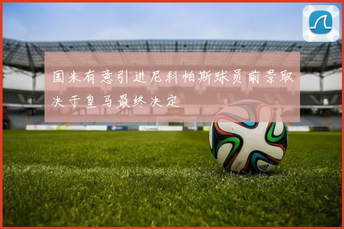 国米有意引进尼科帕斯球员前景取决于皇马最终决定