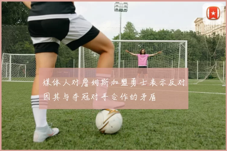 媒体人对詹姆斯加盟勇士表示反对因其与夺冠对手合作的矛盾