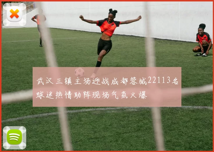 武汉三镇主场迎战成都蓉城22113名球迷热情助阵现场气氛火爆