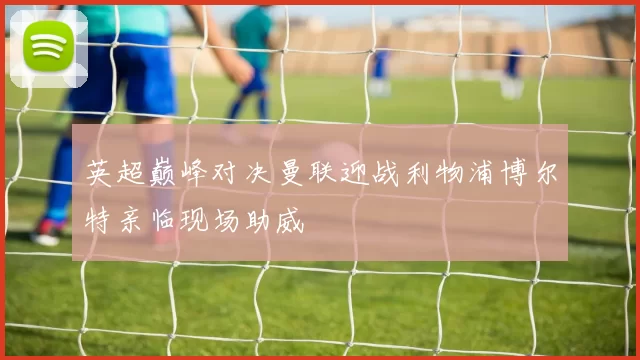 英超巅峰对决曼联迎战利物浦博尔特亲临现场助威