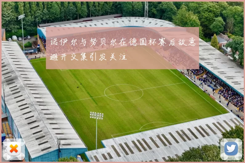 诺伊尔与努贝尔在德国杯赛后故意避开交集引发关注
