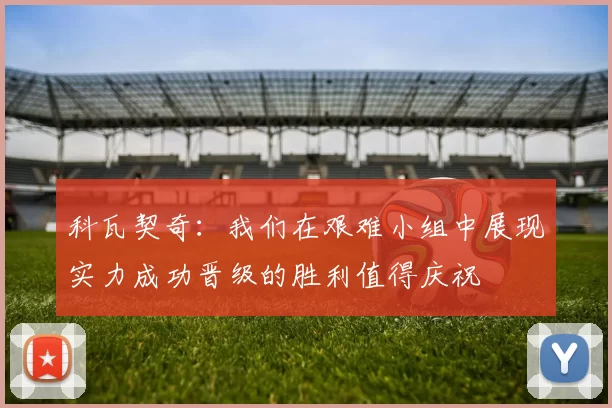 科瓦契奇：我们在艰难小组中展现实力成功晋级的胜利值得庆祝