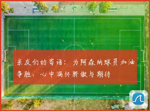 亲友们的寄语：为阿森纳球员加油争胜，心中满怀骄傲与期待