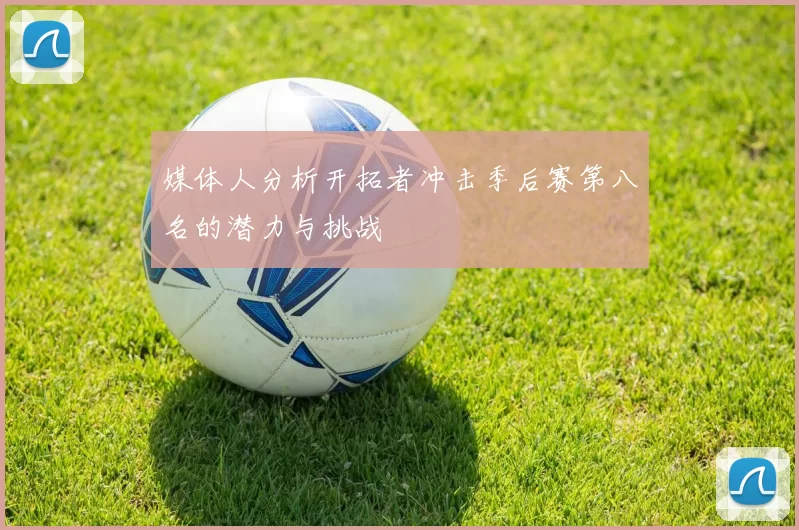 媒体人分析开拓者冲击季后赛第八名的潜力与挑战