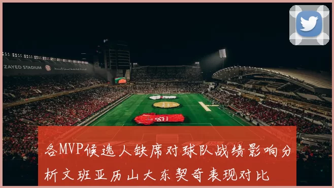各MVP候选人缺席对球队战绩影响分析文班亚历山大东契奇表现对比