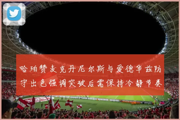 哈珀赞麦克丹尼尔斯与爱德华兹防守出色强调突破后需保持冷静节奏