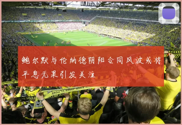 鲍尔默与伦纳德阴阳合同风波或将平息无果引发关注