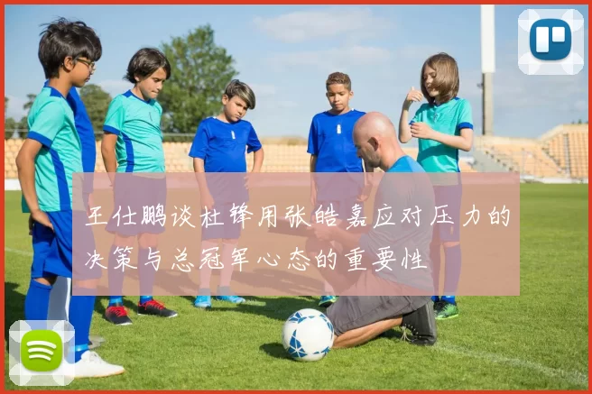 王仕鹏谈杜锋用张皓嘉应对压力的决策与总冠军心态的重要性