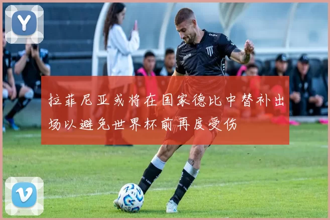 拉菲尼亚或将在国家德比中替补出场以避免世界杯前再度受伤