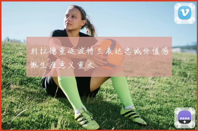 利拉德重返波特兰表达忠诚价值感慨生涯意义重大