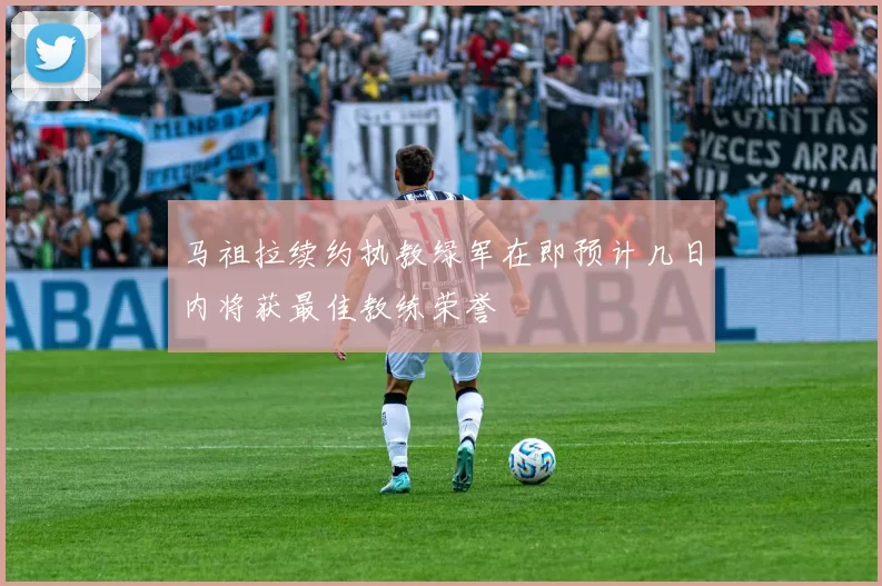 马祖拉续约执教绿军在即预计几日内将获最佳教练荣誉