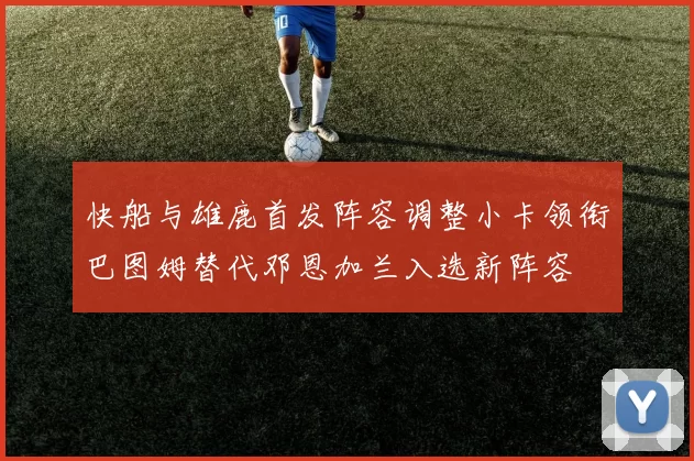 快船与雄鹿首发阵容调整小卡领衔巴图姆替代邓恩加兰入选新阵容