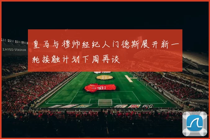 皇马与穆帅经纪人门德斯展开新一轮接触计划下周再谈