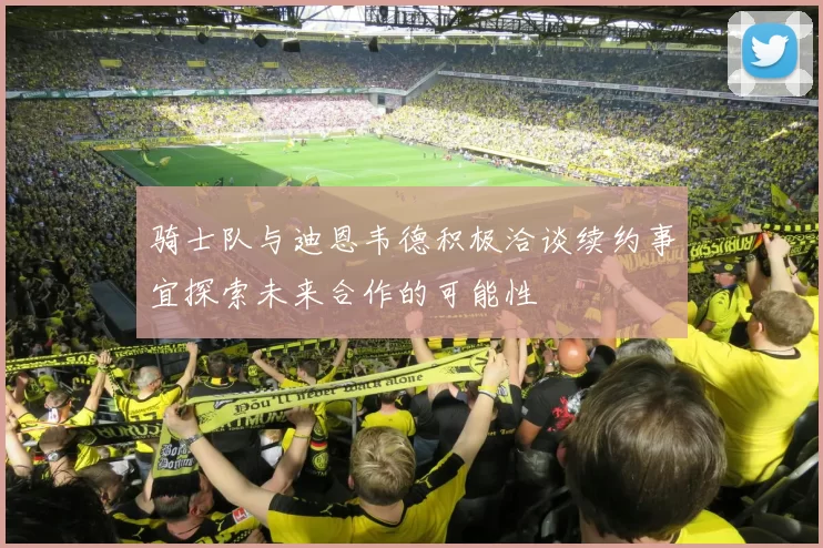 骑士队与迪恩韦德积极洽谈续约事宜探索未来合作的可能性