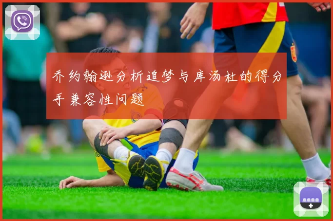 乔约翰逊分析追梦与库汤杜的得分手兼容性问题