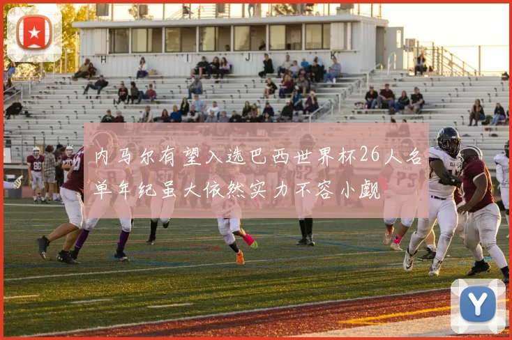 内马尔有望入选巴西世界杯26人名单年纪虽大依然实力不容小觑