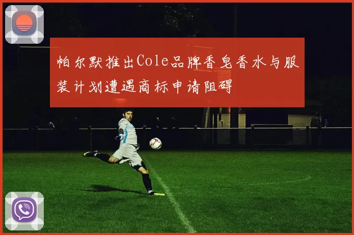 帕尔默推出Cole品牌香皂香水与服装计划遭遇商标申请阻碍